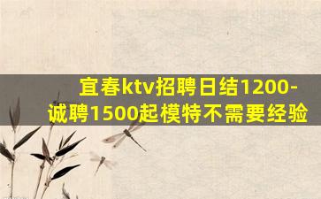 宜春ktv招聘日结1200-诚聘1500起模特不需要经验